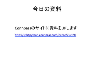 今日の資料	
Connpassのサイトに資料をUPします	
hJp://startpython.connpass.com/event/25269/	
	
 