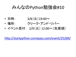 みんなのPython勉強会#10	
•  日時：	 	 	 	3/8（火）19:00〜	
•  場所：	 	 	 	クリーク・アンド・リバー	
•  イベント受付：　2/9（火）	12:00〜（先着順）	
hJp://startpython.connpass.com/event/25269/	
 