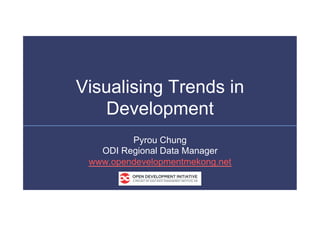 Visualising Trends in
Development
Pyrou Chung
ODI Regional Data Manager
www.opendevelopmentmekong.net
 