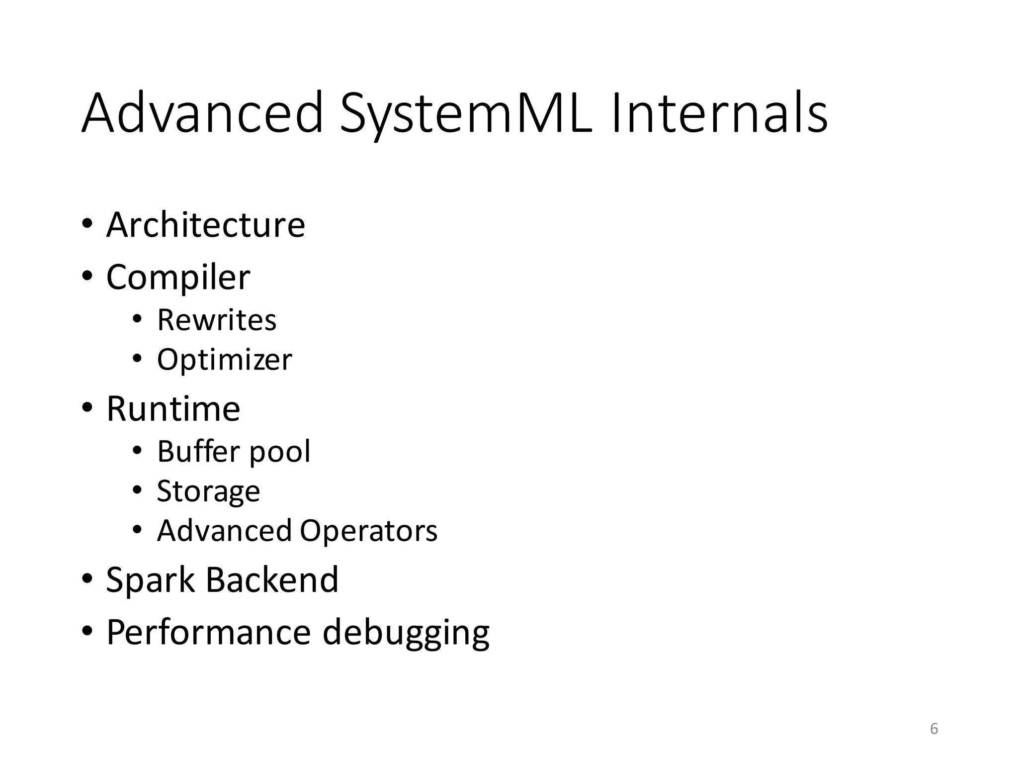 Advanced	SystemML	Internals
• Architecture
• Compiler
• Rewrites
• Optimizer
• Runtime
• Buffer	pool
• Storage
• Advanced	Operators
• Spark	Backend
• Performance	debugging
6
 