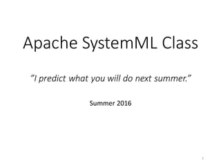 Apache	SystemML Class
”I	predict	what	you	will	do	next	summer.”
Summer	2016
1
 