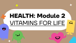 HEALTH: Module 2
VITAMINS FOR LIFE
 