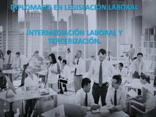 DIPLOMADO EN LEGISLACIÓN LABORAL
INTERMEDIACIÓN LABORAL Y
TERCERIZACIÓN.
.
 