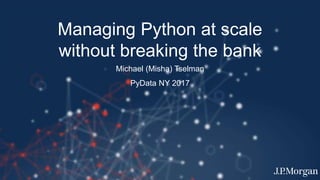 Managing Python at scale
without breaking the bank
Michael (Misha) Tselman
PyData NY 2017
 