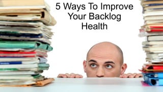 5 Ways To Improve
Your Backlog Health
 