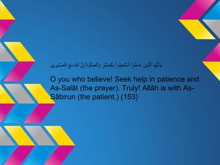 ‫ا‬َ‫ه‬ُّ‫ي‬َ‫أ‬ٰٓ‫ـ‬َ‫ي‬ََ‫ين‬ِ‫ذ‬َّ‫ٱل‬َ‫وا‬ُ‫ن‬َ‫م‬‫ا‬َ‫ء‬َ‫وا‬ُ‫ن‬‫ي‬ِ‫ع‬َ‫ت‬ ۡ‫ٱس‬َِ‫ر‬ۡ‫ب‬َّ‫ص‬‫ٱل‬ِ‫ب‬ََّ‫ص‬‫ٱل‬ َ‫و‬َِۚ‫ة‬‫و‬َ‫ل‬ََّ‫ن‬ِ‫إ‬ََ َّ‫ٱّلل‬ََ‫ع‬َ‫م‬ََ‫ين‬ ِ‫ر‬ِ‫ب‬‫ـ‬َّ‫ص‬‫ٱل‬
O you who believe! Seek help in patience and
As-Salât (the prayer). Truly! Allâh is with As-
Sâbirun (the patient.) (153)
 
