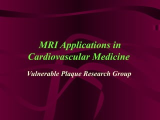 MRI Applications in
Cardiovascular Medicine
Vulnerable Plaque Research Group
 