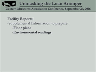 Facility Reports:
-Supplemental Information to prepare
-Floor plans
-Environmental readings
Unmasking the Loan Arranger
Western Museums Association Conference, September 26, 2016
 