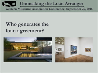 Who generates the
loan agreement?
Unmasking the Loan Arranger
Western Museums Association Conference, September 26, 2016
 