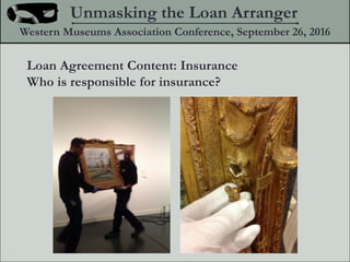 Loan Agreement Content: Insurance
Who is responsible for insurance?
Unmasking the Loan Arranger
Western Museums Association Conference, September 26, 2016
 