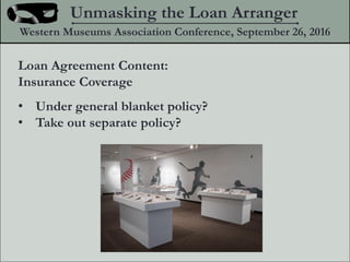 Loan Agreement Content:
Insurance Coverage
? Under general blanket policy?
? Take out separate policy?
Unmasking the Loan Arranger
Western Museums Association Conference, September 26, 2016
 