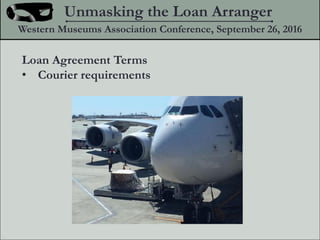 Loan Agreement Terms
? Courier requirements
Unmasking the Loan Arranger
Western Museums Association Conference, September 26, 2016
 