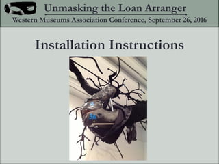 Installation Instructions
Unmasking the Loan Arranger
Western Museums Association Conference, September 26, 2016
 