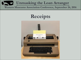 Receipts
Unmasking the Loan Arranger
Western Museums Association Conference, September 26, 2016
 