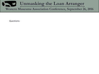 Questions:
Unmasking the Loan Arranger
Western Museums Association Conference, September 26, 2016
 