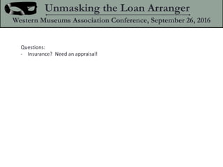 Questions:
- Insurance? Need an appraisal!
Unmasking the Loan Arranger
Western Museums Association Conference, September 26, 2016
 