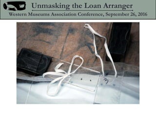Unmasking the Loan Arranger
Western Museums Association Conference, September 26, 2016
 