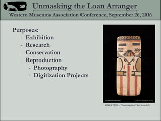 Purposes:
- Exhibition
- Research
- Conservation
- Reproduction
- Photography
- Digitization Projects
Unmasking the Loan Arranger
Western Museums Association Conference, September 26, 2016
MNA E2299 C Koninkatsina katsina doll.
? Museum of Northern ArizonaTom Alexander Photography
 