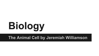 Biology 
The Animal Cell by Jeremiah Williamson 
 