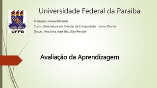 Universidade Federal da Paraíba
Avaliação da Aprendizagem
Professor: Joseval Miranda
Curso: Licenciatura em Ciências da Co...