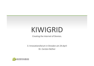 KIWIGRID
     Creating the Internet of Devices.



3. Innovationsforum in Dresden am 24.April
             Dr. Carsten Bether
 