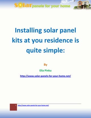 Installing solar panel
kits at you residence is
      quite simple:
                                        By
                                  Elia Pinku
        http://www.solar-panels-for-your-home.net/




 1   http://www.solar-panels-for-your-home.net/
 