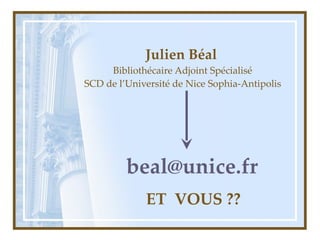 Julien Béal   Bibliothécaire Adjoint Spécialisé SCD de l’Université de Nice Sophia-Antipolis [email_address] ET  VOUS ?? 