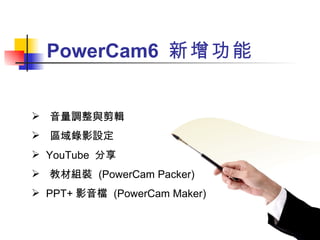 PowerCam6  新增功能   音量調整與剪輯 區域錄影設定  YouTube  分享 教材組裝  (PowerCam Packer)  PPT+ 影音檔  (PowerCam Maker)  