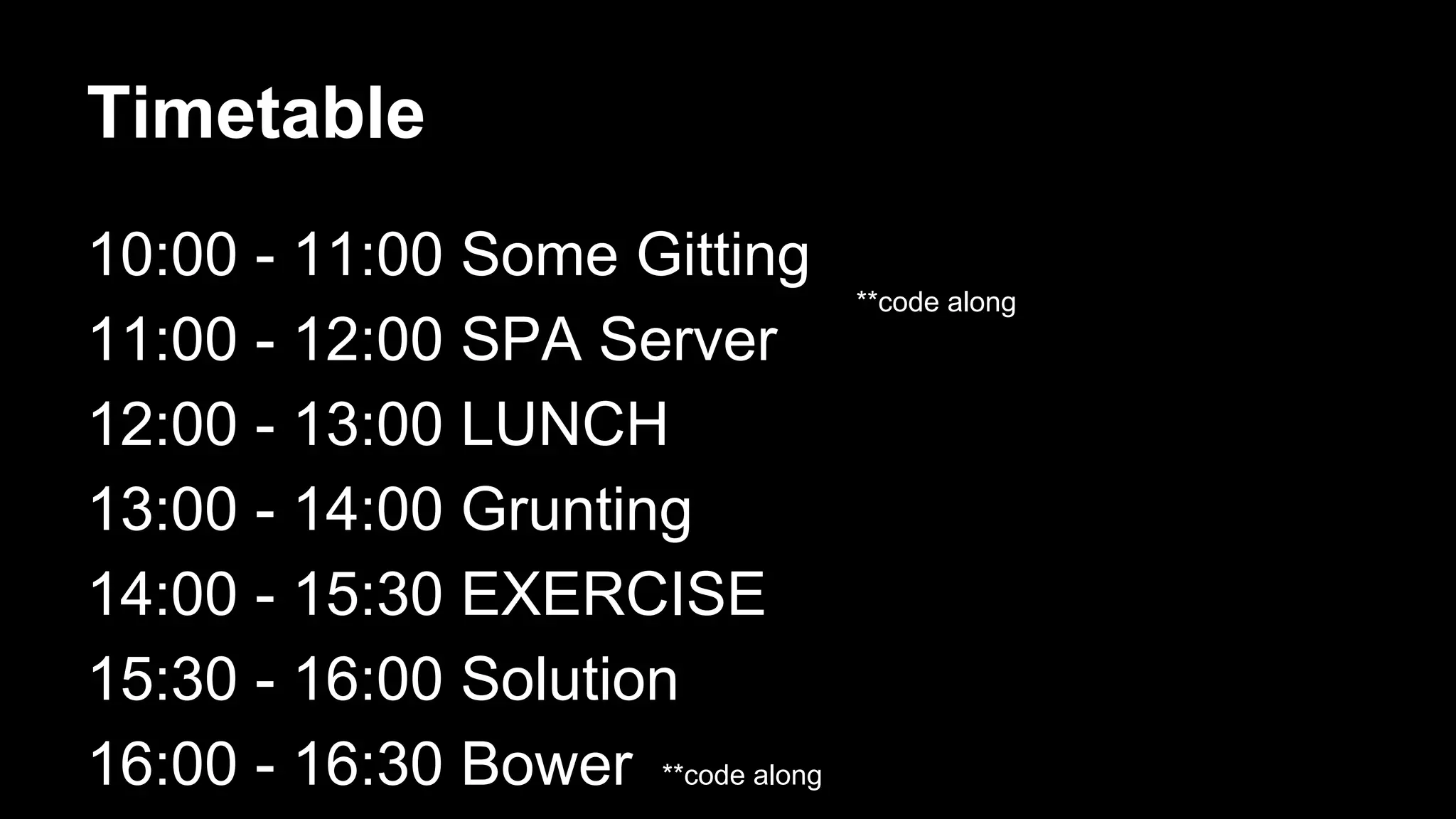 Timetable 
10:00 - 11:00 Some Gitting 
11:00 - 11:30 EXERCISE 
11:30 - 12:00 SPA Server 
12:00 - 13:00 LUNCH 
13:00 - 13:30 SPA Server - continued 
13:30 - 14:00 EXERCISE 
14:00 - 14:30 Grunting 
**code along 
 