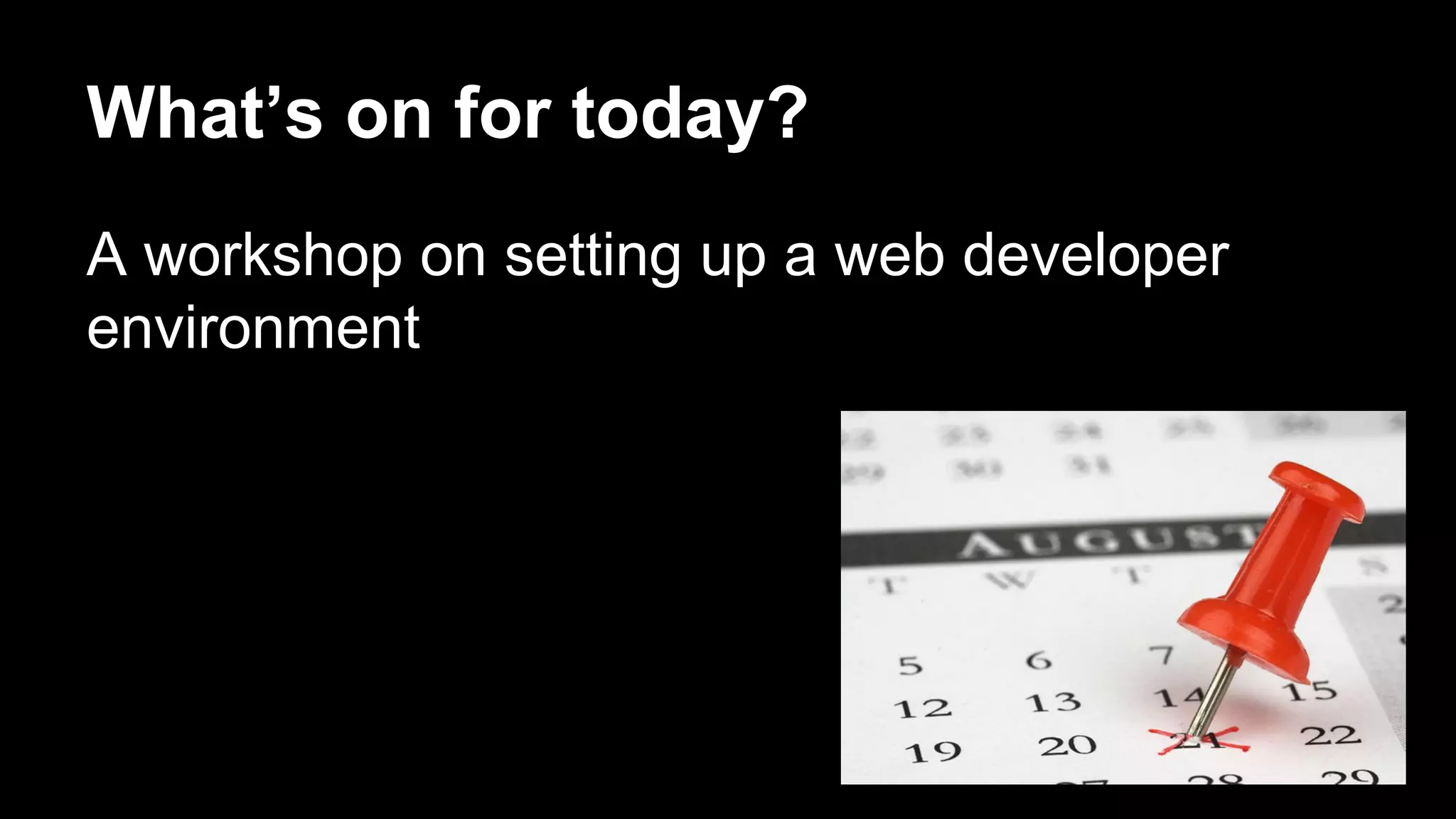 What’s on for today? 
A workshop on setting up a web developer 
environment 
 