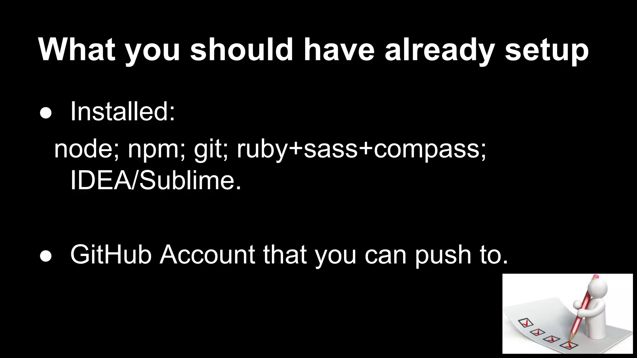 What you should have already setup 
● Installed: 
node; npm; git; ruby+sass+compass; 
IDEA/Sublime. 
● GitHub Account that you can push to. 
 
