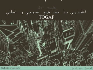 ‫اول‬ ‫جلسه‬
‫اصلی‬ ‫و‬ ‫عمومی‬ ‫مفاهیم‬ ‫با‬ ‫آشنایی‬
TOGAF
‫توسط‬:‫درجه‬ ‫امیر‬Website: irantogaf.ir
 
