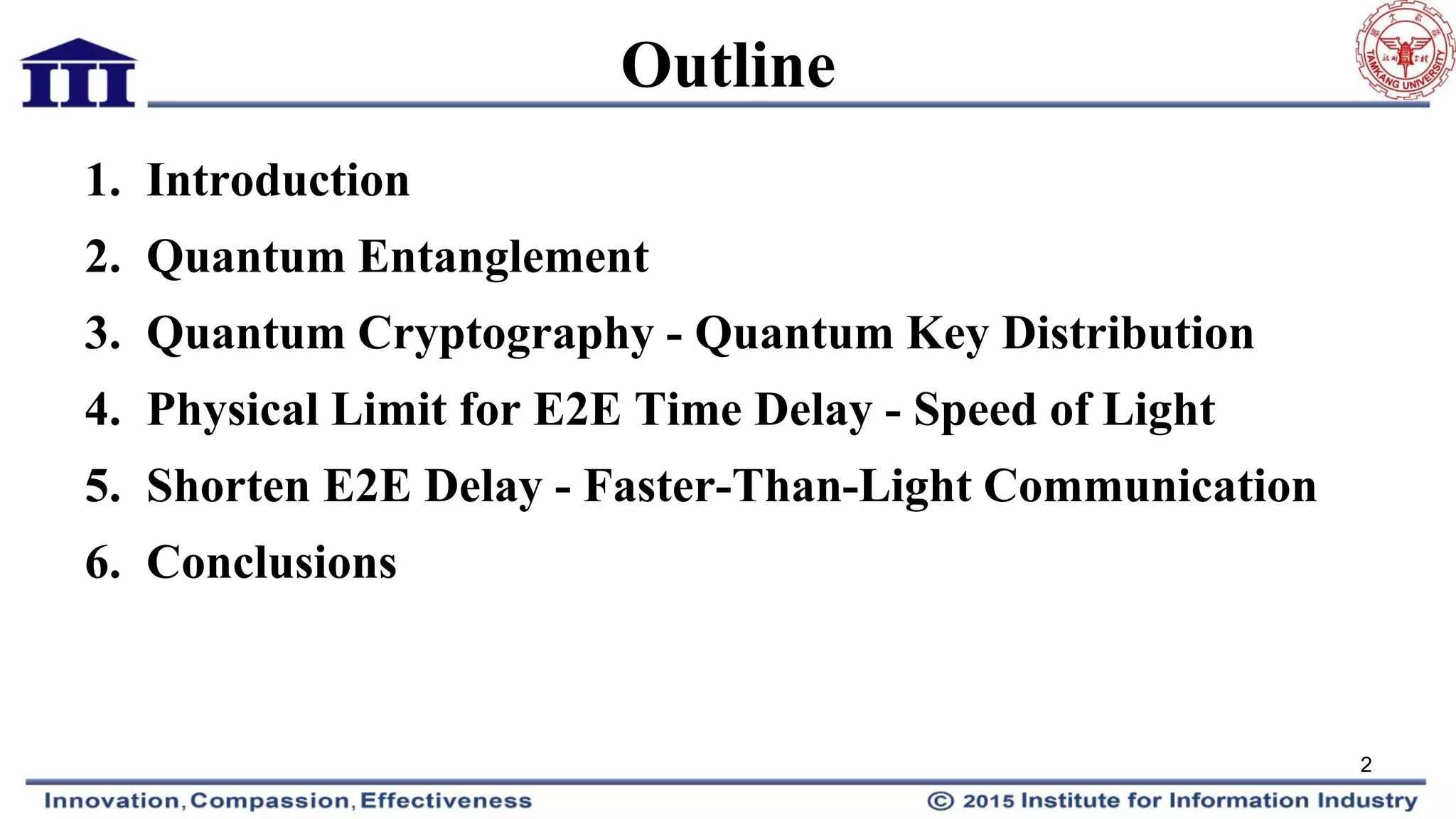 Outline
1. Introduction
2. Quantum Entanglement
3. Quantum Cryptography - Quantum Key Distribution
4. Physical Limit for E2E Time Delay - Speed of Light
5. Shorten E2E Delay - Faster-Than-Light Communication
6. Conclusions
2
 