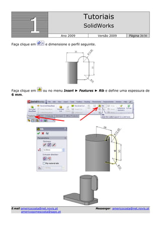 111
Tutoriais
SolidWorks
Ano 2009 Versão 2009 Página 20/30
EE--mmaaiill::aammeerriiccooccoossttaa@@nneett..nnoovviiss..pptt MMeesssseennggeerr:: aammeerriiccooccoossttaa@@nneett..nnoovviiss..pptt
aammeerriiccooggoommeessccoossttaa@@ssaappoo..pptt
Faça clique em e dimensione o perfil seguinte.
Faça clique em ou no menu Insert ► Features ► Rib e define uma espessura de
6 mm.
 