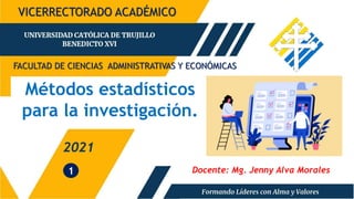 Métodos estadísticos
para la investigación.
1 Docente: Mg. Jenny Alva Morales
VICERRECTORADO ACADÉMICO
FACULTAD DE CIENCIAS ADMINISTRATIVAS Y ECONÓMICAS
2021
 
