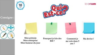 Mon prénom
Mon entreprise
Mon humeur du jour
Pourquoi je fais des
RH ?
Comment je
me vois dans 5
ans ?
Ma devise !
Consigne :
 