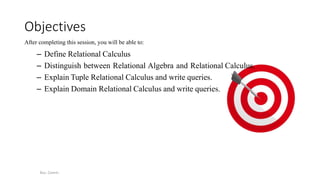 Objectives
After completing this session, you will be able to:
– Define Relational Calculus
– Distinguish between Relational Algebra and Relational Calculus.
– Explain Tuple Relational Calculus and write queries.
– Explain Domain Relational Calculus and write queries.
Bus. Comm.
 
