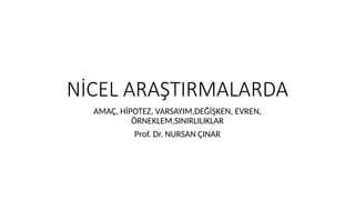 NİCEL ARAŞTIRMALARDA
AMAÇ, HİPOTEZ, VARSAYIM,DEĞİŞKEN, EVREN,
ÖRNEKLEM,SINIRLILIKLAR
Prof. Dr. NURSAN ÇINAR
 