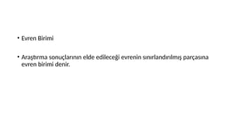 • Evren Birimi
• Araştırma sonuçlarının elde edileceği evrenin sınırlandırılmış parçasına
evren birimi denir.
 