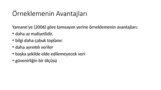 Örneklemenin Avantajları
Yamane’ye (2006) göre tamsayım yerine örneklemenin avantajları:
• daha az maliyetlidir.
• bilgi daha çabuk toplanır.
• daha ayrıntılı veriler
• başka şekilde elde edilemeyecek veri
• güvenirliğin bir ölçüsü
 