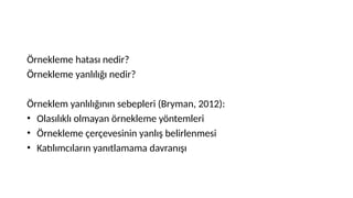 Örnekleme hatası nedir?
Örnekleme yanlılığı nedir?
Örneklem yanlılığının sebepleri (Bryman, 2012):
• Olasılıklı olmayan örnekleme yöntemleri
• Örnekleme çerçevesinin yanlış belirlenmesi
• Katılımcıların yanıtlamama davranışı
 