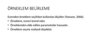 ÖRNEKLEM BELİRLEME
Evrenden örneklem seçilirken kullanılan ölçütler (Yamane, 2006):
• Örneklem, evreni temsil eder.
• Örneklemden elde edilen parametreler hassastır.
• Örneklem seçme maliyeti düşüktür.
 