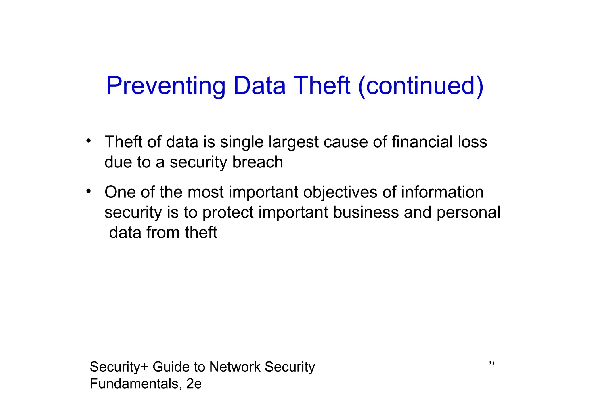 ’‘
Security+ Guide to Network Security
Fundamentals, 2e
Preventing Data Theft (continued)
• Theft of data is single largest cause of financial loss
due to a security breach
• One of the most important objectives of information
security is to protect important business and personal
data from theft
 