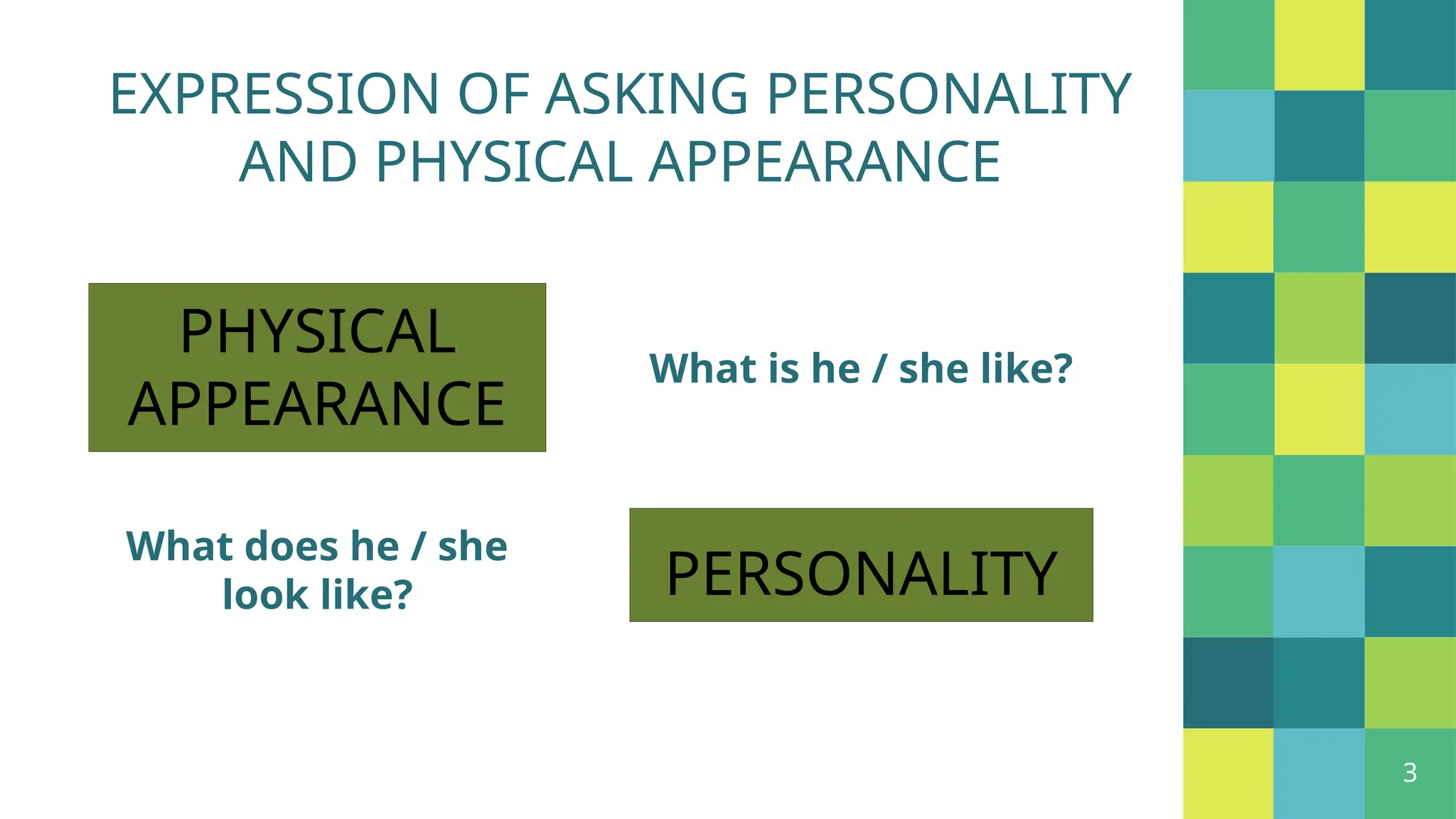 PHYSICAL
APPEARANCE
What does he / she
look like?
3
What is he / she like?
PERSONALITY
EXPRESSION OF ASKING PERSONALITY
AND PHYSICAL APPEARANCE
 