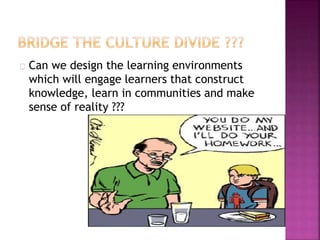 Can we design the learning environments
which will engage learners that construct
knowledge, learn in communities and make
sense of reality ???
 