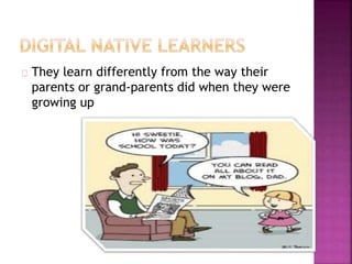 They learn differently from the way their
parents or grand-parents did when they were
growing up
 