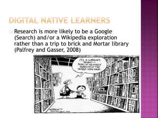 Research is more likely to be a Google
(Search) and/or a Wikipedia exploration
rather than a trip to brick and Mortar library
(Palfrey and Gasser, 2008)
 