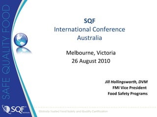 SQF International Conference Australia Melbourne, Victoria 26 August 2010 Jill Hollingsworth, DVM FMI Vice President  Food Safety Programs 