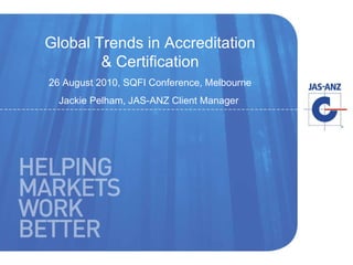 Global Trends in Accreditation & Certification 26 August 2010, SQFI Conference, Melbourne Jackie Pelham, JAS-ANZ Client Manager  