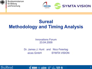 Sureal
   Methodology and Timing Analysis

                 Innovations Forum
                    23.04.2009

         Dr. James J. Hunt and Nico Feiertag
            aicas GmbH        SYMTA VISION




SuReal                                         1
 